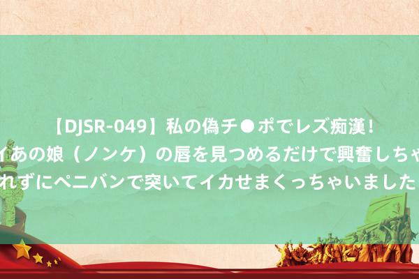 【DJSR-049】私の偽チ●ポでレズ痴漢！職場で見かけたカワイイあの娘（ノンケ）の唇を見つめるだけで興奮しちゃう私は欲求を抑えられずにペニバンで突いてイカせまくっちゃいました！ 插电式搀杂能源汽车开动赢得好意思国买家喜爱