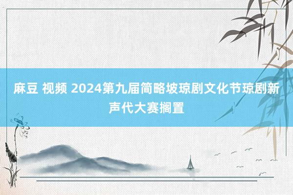 麻豆 视频 2024第九届简略坡琼剧文化节琼剧新声代大赛搁置