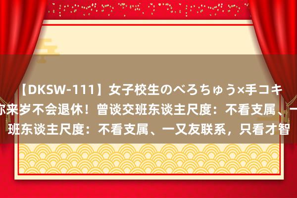 【DKSW-111】女子校生のべろちゅう×手コキ VOL.2 67岁董明珠称来岁不会退休！曾谈交班东谈主尺度：不看支属、一又友联系，只看才智