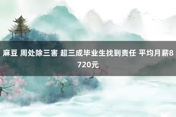 麻豆 周处除三害 超三成毕业生找到责任 平均月薪8720元