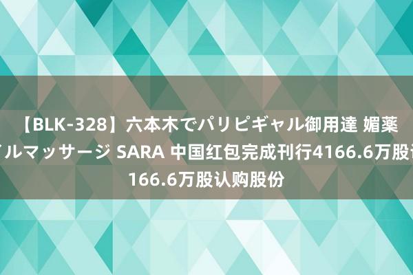 【BLK-328】六本木でパリピギャル御用達 媚薬悶絶オイルマッサージ SARA 中国红包完成刊行4166.6万股认购股份