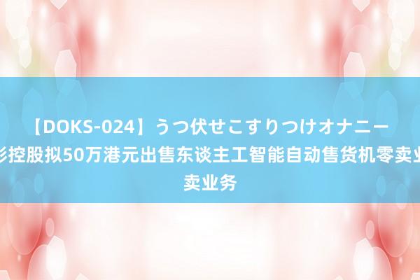 【DOKS-024】うつ伏せこすりつけオナニー 天彩控股拟50万港元出售东谈主工智能自动售货机零卖业务