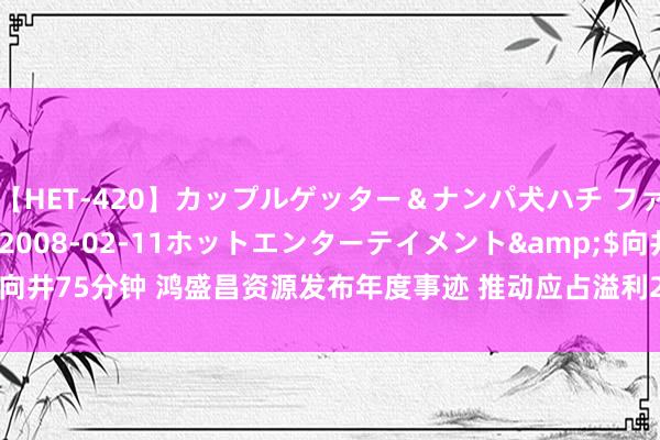 【HET-420】カップルゲッター＆ナンパ犬ハチ ファイト一発</a>2008-02-11ホットエンターテイメント&$向井75分钟 鸿盛昌资源发布年度事迹 推动应占溢利292.8万港元同比减少58.49%