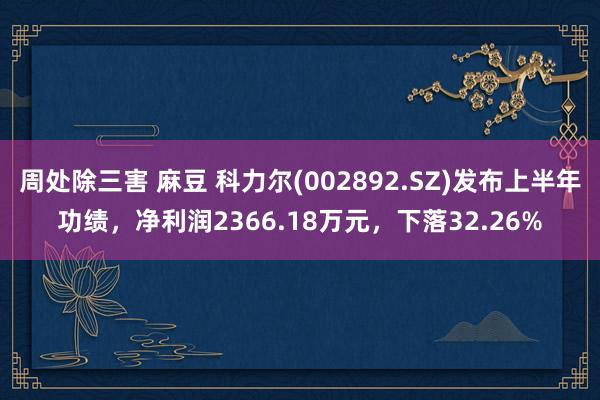 周处除三害 麻豆 科力尔(002892.SZ)发布上半年功绩，净利润2366.18万元，下落32.26%