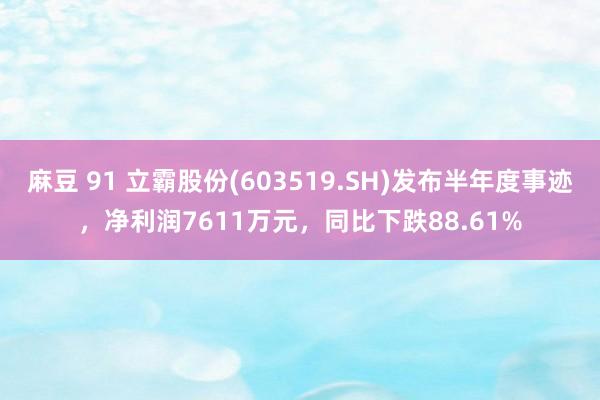 麻豆 91 立霸股份(603519.SH)发布半年度事迹，净利润7611万元，同比下跌88.61%