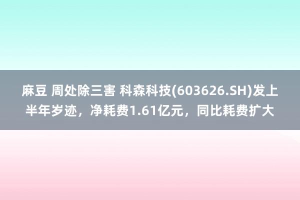 麻豆 周处除三害 科森科技(603626.SH)发上半年岁迹，净耗费1.61亿元，同比耗费扩大