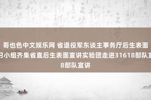 哥也色中文娱乐网 省退役军东谈主事务厅后生表面学习小组齐集省直后生表面宣讲实验团走进31618部队宣讲