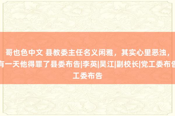 哥也色中文 县教委主任名义闲雅，其实心里恶浊，有一天他得罪了县委布告|李英|吴江|副校长|党工委布告