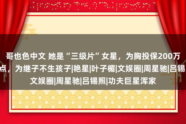 哥也色中文 她是“三级片”女星，为胸投保200万，拍电影不露三点，为继子不生孩子|艳星|叶子楣|文娱圈|周星驰|吕锡照|功夫巨星浑家