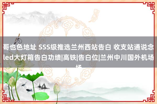 哥也色地址 SSS级推选兰州西站告白 收支站通说念led大灯箱告白功绩|高铁|告白位|兰州中川国外机场