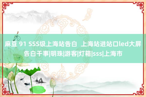 麻豆 91 SSS级上海站告白  上海站进站口led大屏告白干事|明珠|游客|灯箱|sss|上海市