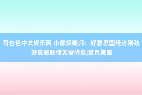 哥也色中文娱乐网 小摩策略师：好意思国经济刚劲 好意思联储无需降息|货币策略