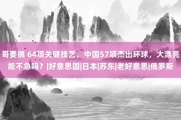 哥要搞 64项关键技艺，中国57项杰出环球，大漂亮能不急吗？|好意思国|日本|苏东|老好意思|俄罗斯