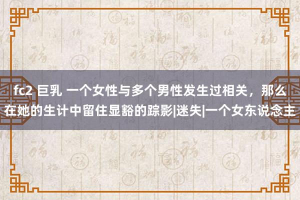 fc2 巨乳 一个女性与多个男性发生过相关，那么在她的生计中留住显豁的踪影|迷失|一个女东说念主