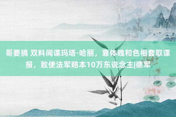 哥要搞 双料间谍玛塔·哈丽，靠体魄和色相套取谍报，致使法军赔本10万东说念主|德军