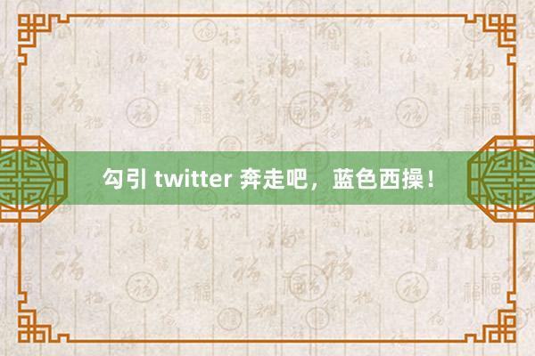 勾引 twitter 奔走吧，蓝色西操！