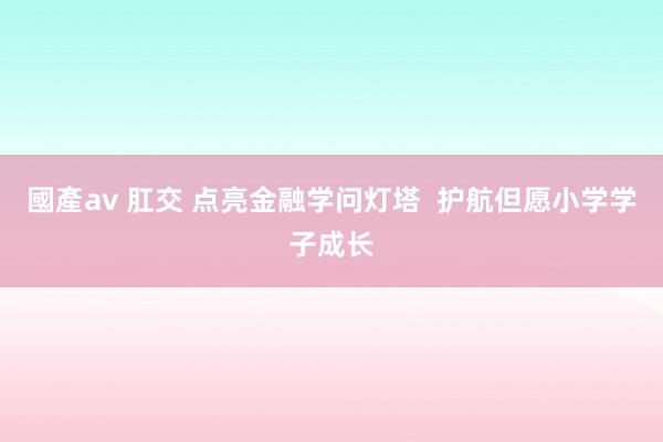 國產av 肛交 点亮金融学问灯塔  护航但愿小学学子成长