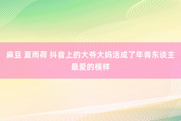 麻豆 夏雨荷 抖音上的大爷大妈活成了年青东谈主最爱的模样