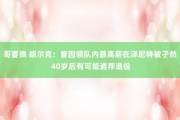 哥要搞 胡尔克：曾因领队内最高薪在泽尼特被孑然 40岁后有可能遴荐退役