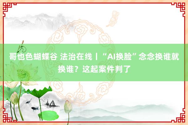 哥也色蝴蝶谷 法治在线丨“AI换脸”念念换谁就换谁？这起案件判了